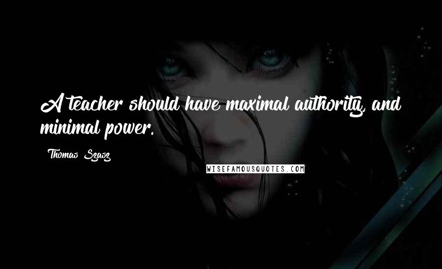 Thomas Szasz Quotes: A teacher should have maximal authority, and minimal power.