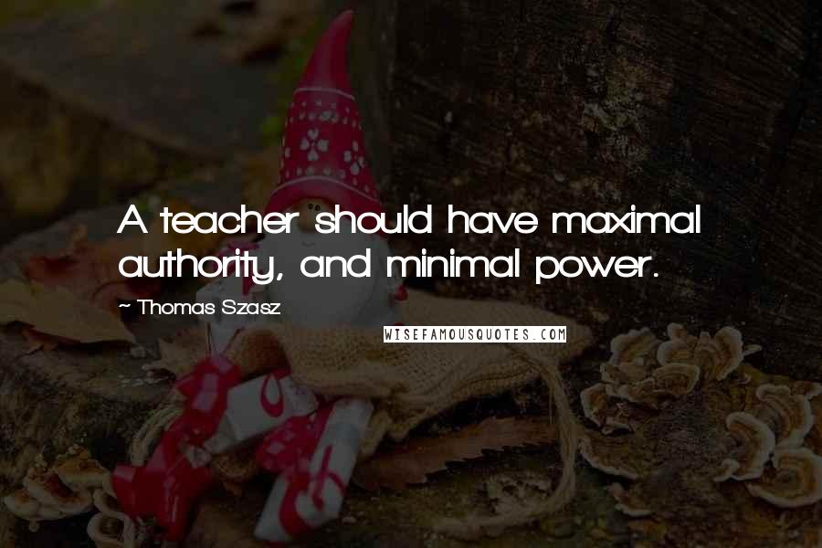 Thomas Szasz Quotes: A teacher should have maximal authority, and minimal power.