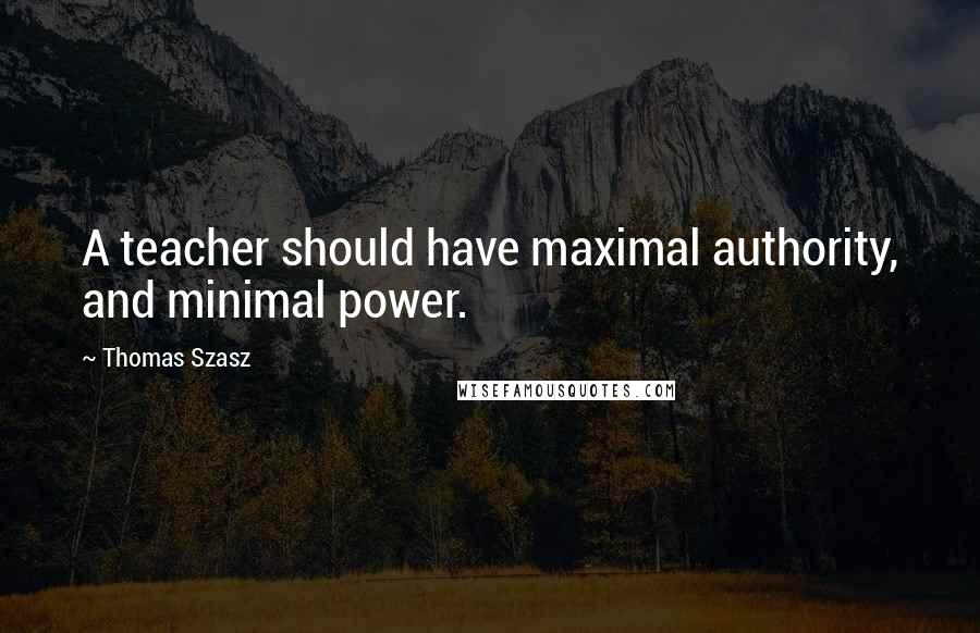 Thomas Szasz Quotes: A teacher should have maximal authority, and minimal power.