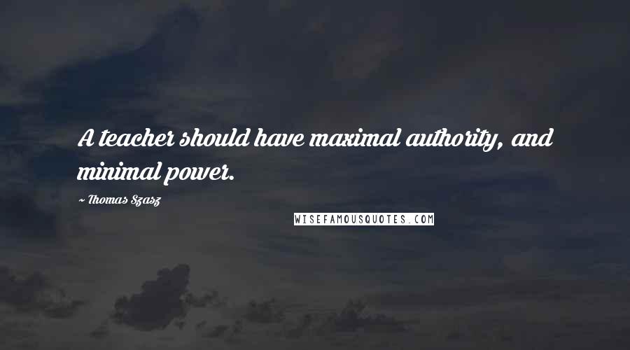 Thomas Szasz Quotes: A teacher should have maximal authority, and minimal power.