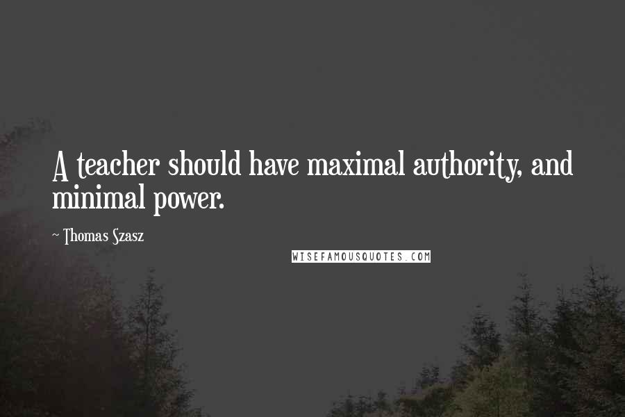 Thomas Szasz Quotes: A teacher should have maximal authority, and minimal power.