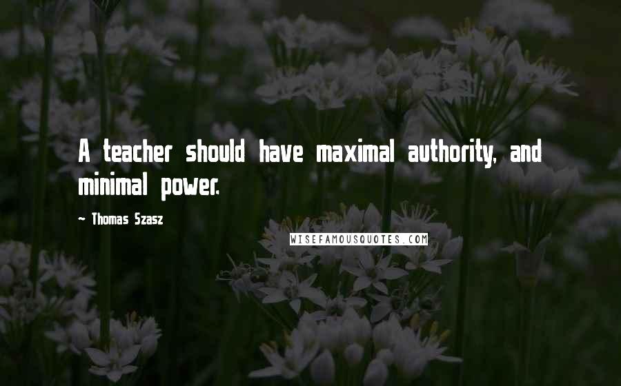 Thomas Szasz Quotes: A teacher should have maximal authority, and minimal power.