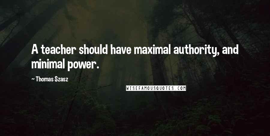 Thomas Szasz Quotes: A teacher should have maximal authority, and minimal power.