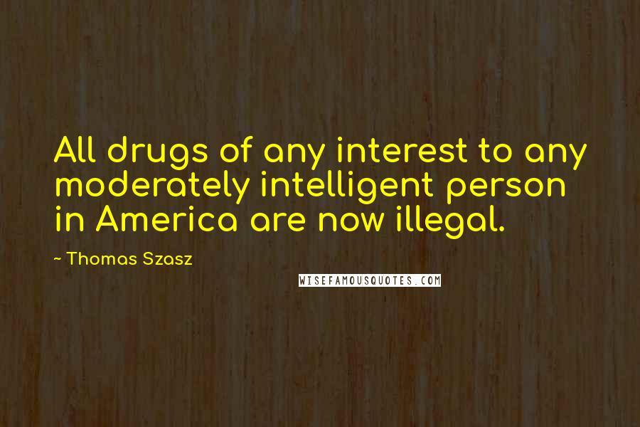 Thomas Szasz Quotes: All drugs of any interest to any moderately intelligent person in America are now illegal.