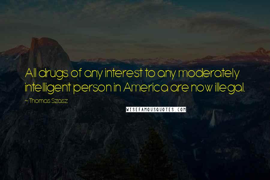 Thomas Szasz Quotes: All drugs of any interest to any moderately intelligent person in America are now illegal.