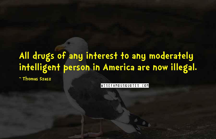 Thomas Szasz Quotes: All drugs of any interest to any moderately intelligent person in America are now illegal.