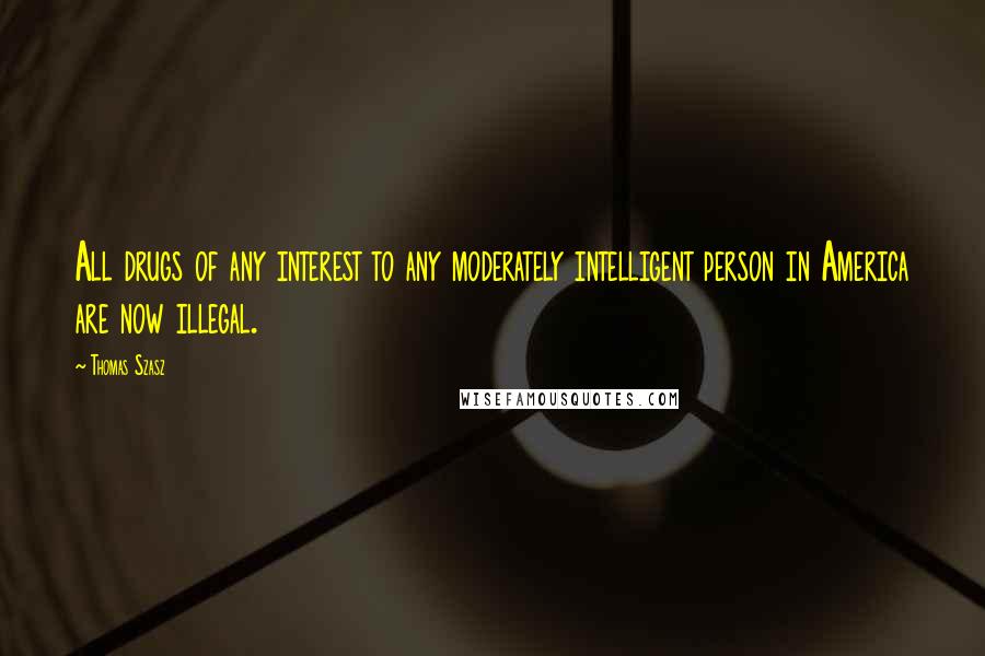 Thomas Szasz Quotes: All drugs of any interest to any moderately intelligent person in America are now illegal.