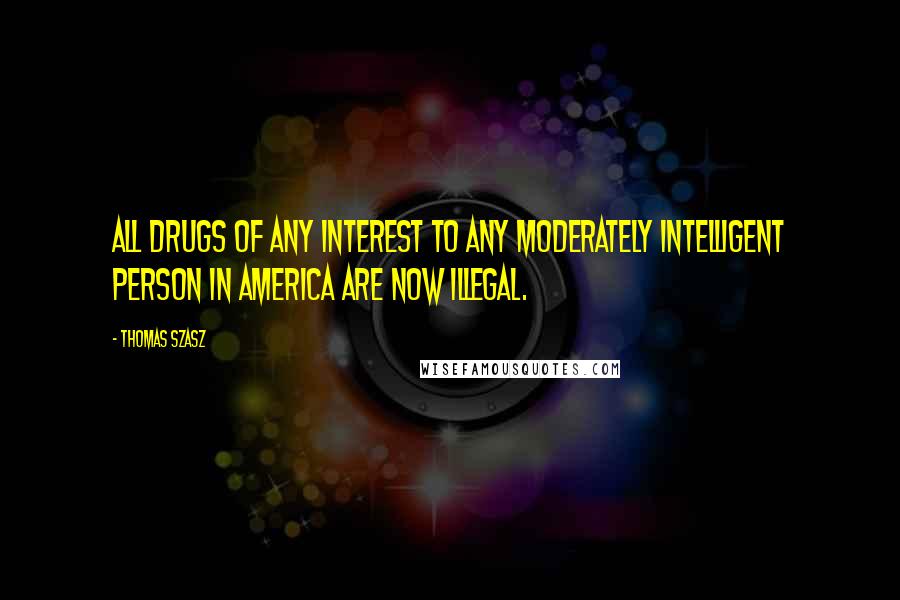 Thomas Szasz Quotes: All drugs of any interest to any moderately intelligent person in America are now illegal.
