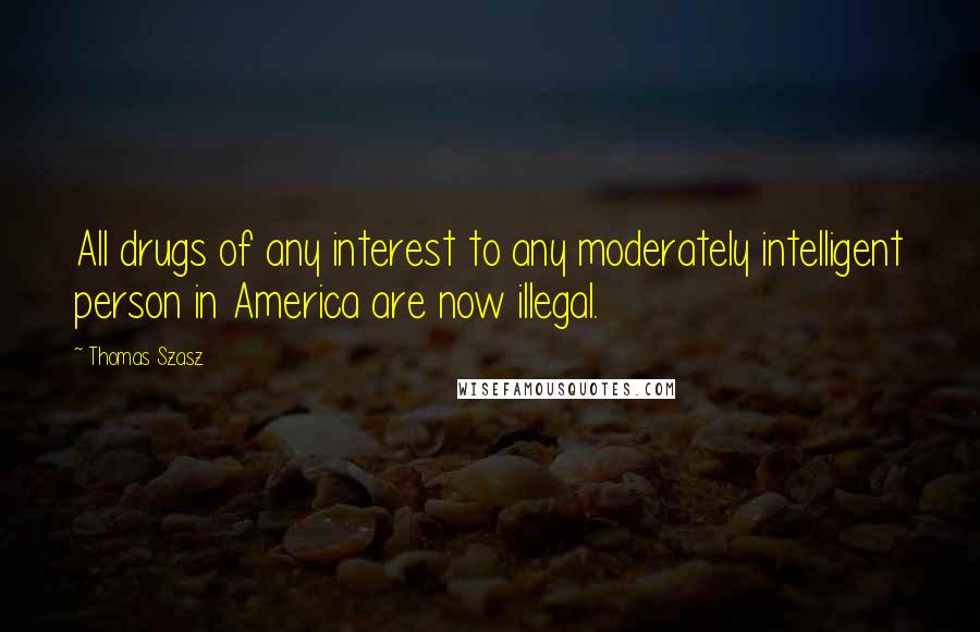 Thomas Szasz Quotes: All drugs of any interest to any moderately intelligent person in America are now illegal.