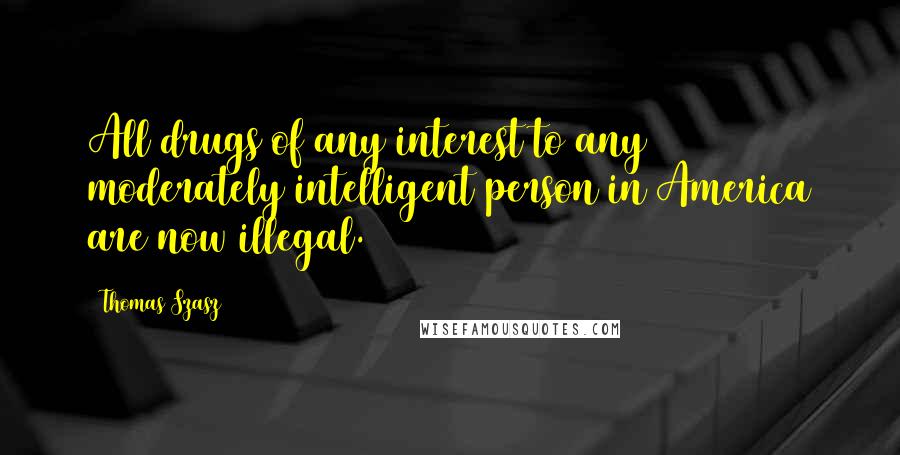 Thomas Szasz Quotes: All drugs of any interest to any moderately intelligent person in America are now illegal.