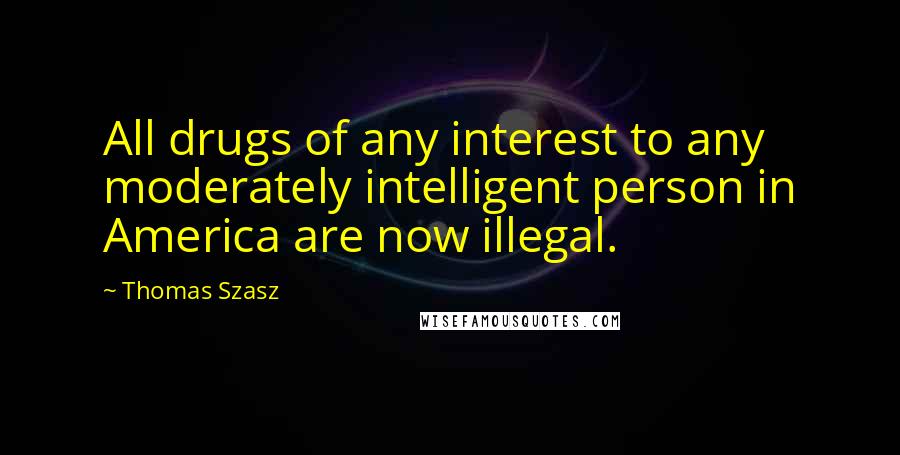 Thomas Szasz Quotes: All drugs of any interest to any moderately intelligent person in America are now illegal.