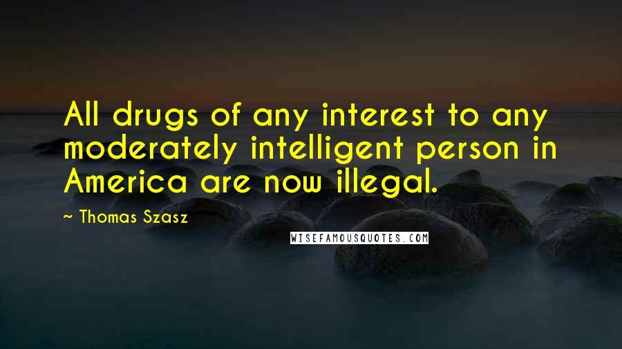Thomas Szasz Quotes: All drugs of any interest to any moderately intelligent person in America are now illegal.