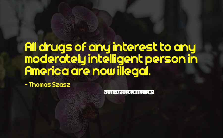 Thomas Szasz Quotes: All drugs of any interest to any moderately intelligent person in America are now illegal.