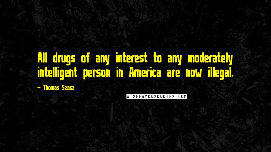 Thomas Szasz Quotes: All drugs of any interest to any moderately intelligent person in America are now illegal.