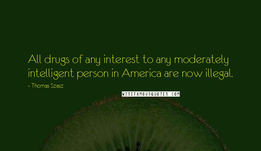 Thomas Szasz Quotes: All drugs of any interest to any moderately intelligent person in America are now illegal.