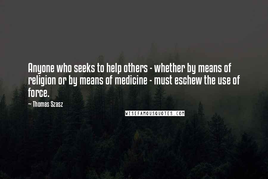 Thomas Szasz Quotes: Anyone who seeks to help others - whether by means of religion or by means of medicine - must eschew the use of force.