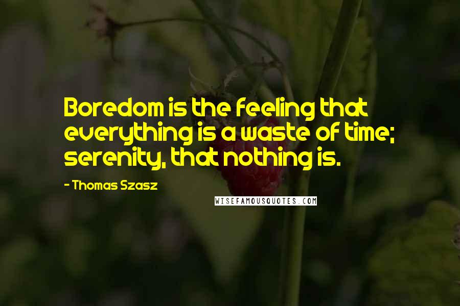 Thomas Szasz Quotes: Boredom is the feeling that everything is a waste of time; serenity, that nothing is.