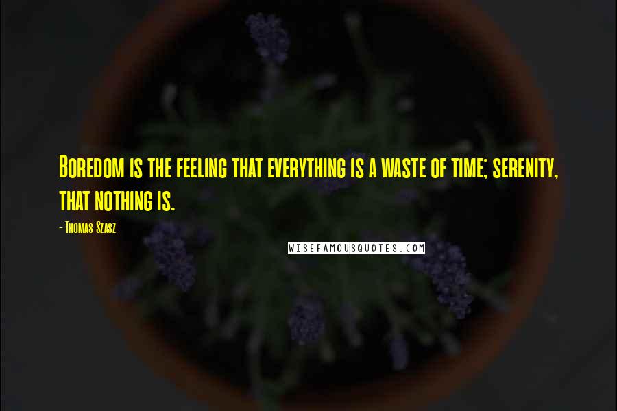 Thomas Szasz Quotes: Boredom is the feeling that everything is a waste of time; serenity, that nothing is.