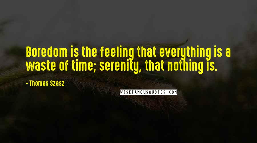 Thomas Szasz Quotes: Boredom is the feeling that everything is a waste of time; serenity, that nothing is.