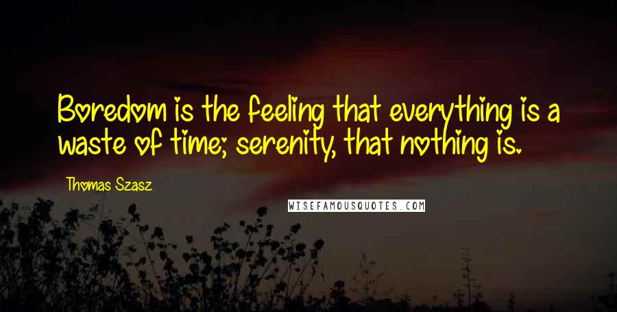 Thomas Szasz Quotes: Boredom is the feeling that everything is a waste of time; serenity, that nothing is.
