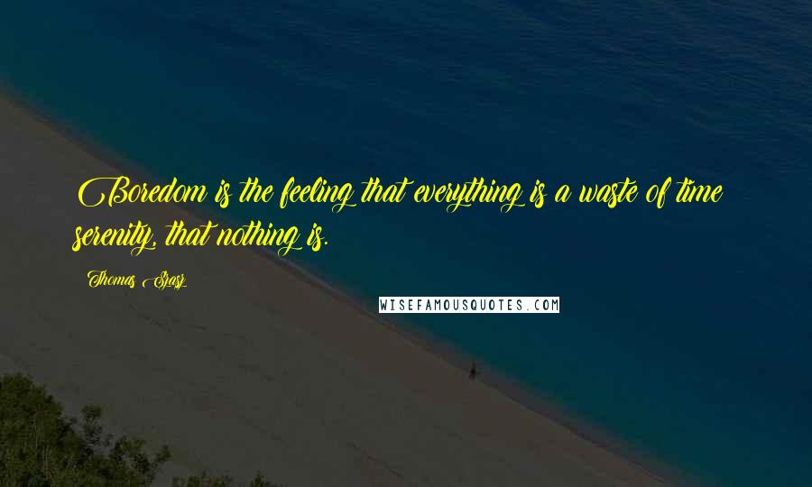 Thomas Szasz Quotes: Boredom is the feeling that everything is a waste of time; serenity, that nothing is.