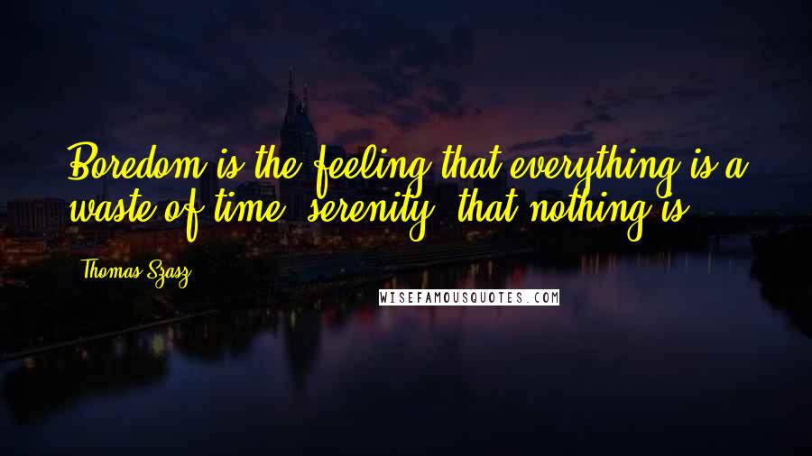 Thomas Szasz Quotes: Boredom is the feeling that everything is a waste of time; serenity, that nothing is.