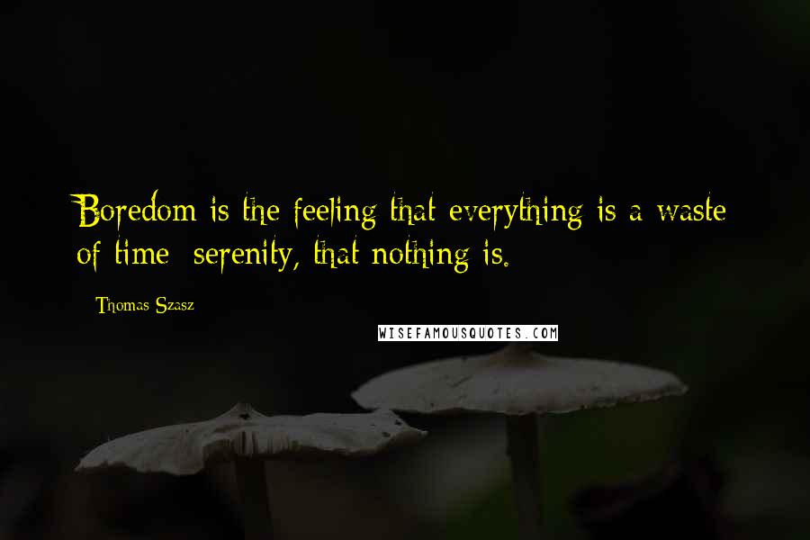 Thomas Szasz Quotes: Boredom is the feeling that everything is a waste of time; serenity, that nothing is.