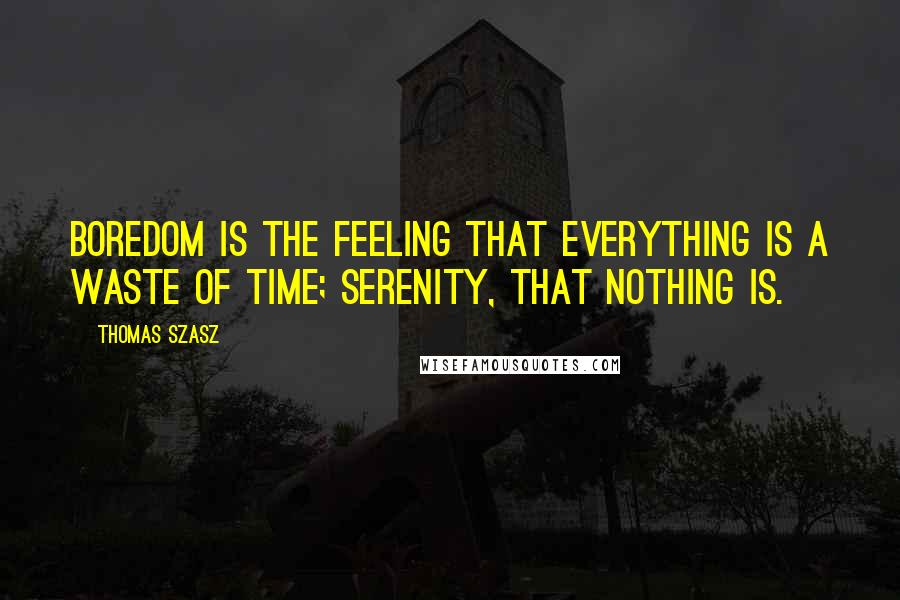 Thomas Szasz Quotes: Boredom is the feeling that everything is a waste of time; serenity, that nothing is.