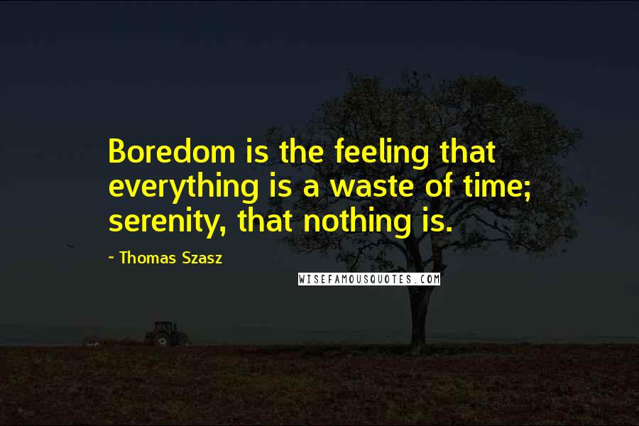 Thomas Szasz Quotes: Boredom is the feeling that everything is a waste of time; serenity, that nothing is.