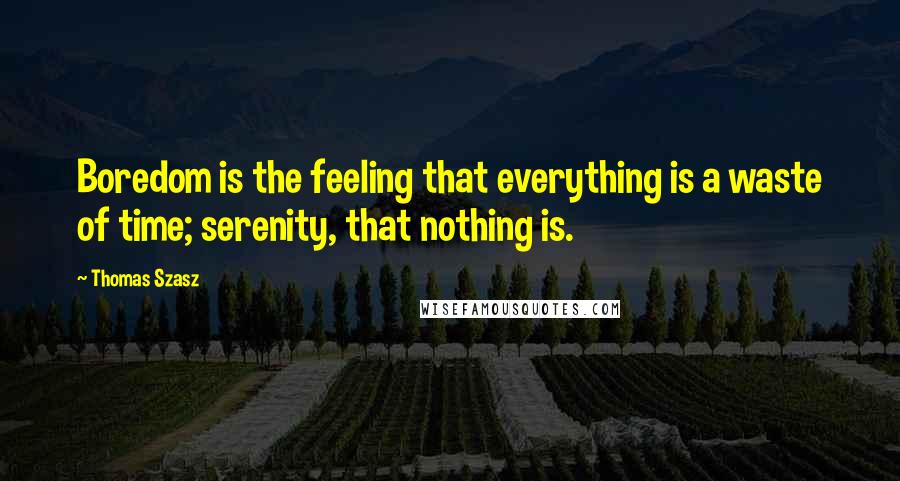 Thomas Szasz Quotes: Boredom is the feeling that everything is a waste of time; serenity, that nothing is.