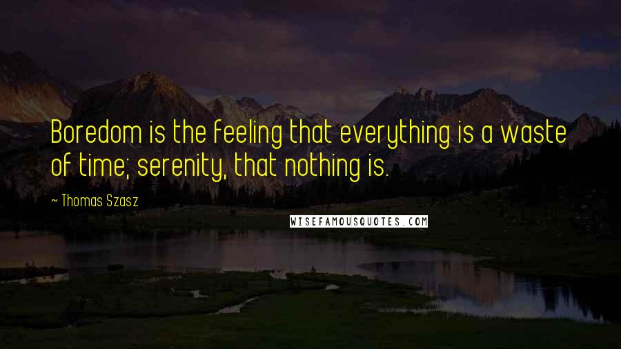 Thomas Szasz Quotes: Boredom is the feeling that everything is a waste of time; serenity, that nothing is.