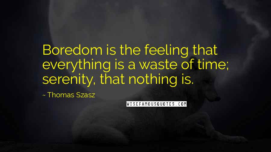 Thomas Szasz Quotes: Boredom is the feeling that everything is a waste of time; serenity, that nothing is.