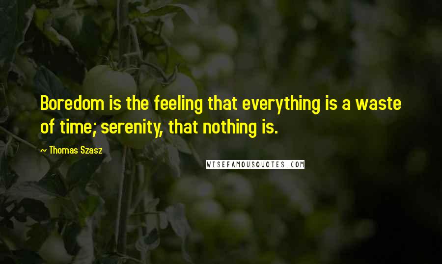 Thomas Szasz Quotes: Boredom is the feeling that everything is a waste of time; serenity, that nothing is.