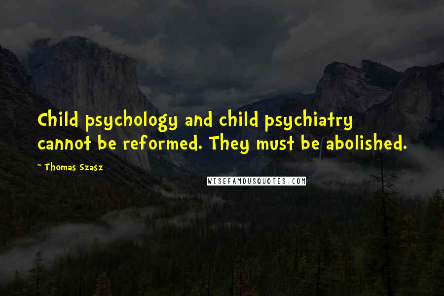 Thomas Szasz Quotes: Child psychology and child psychiatry cannot be reformed. They must be abolished.