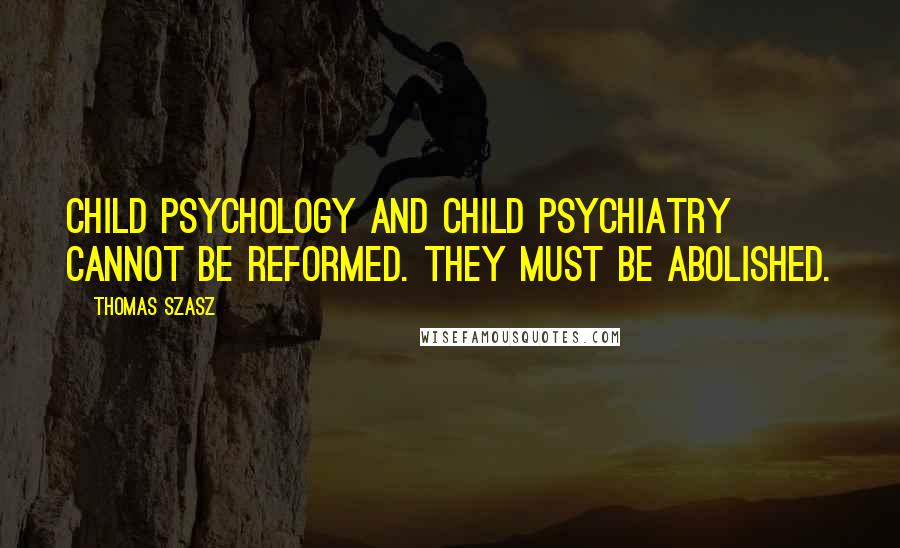 Thomas Szasz Quotes: Child psychology and child psychiatry cannot be reformed. They must be abolished.