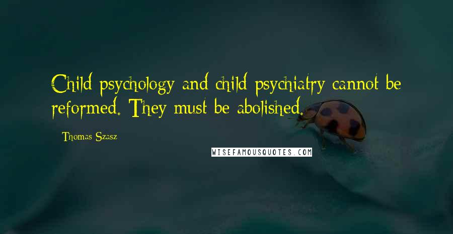 Thomas Szasz Quotes: Child psychology and child psychiatry cannot be reformed. They must be abolished.