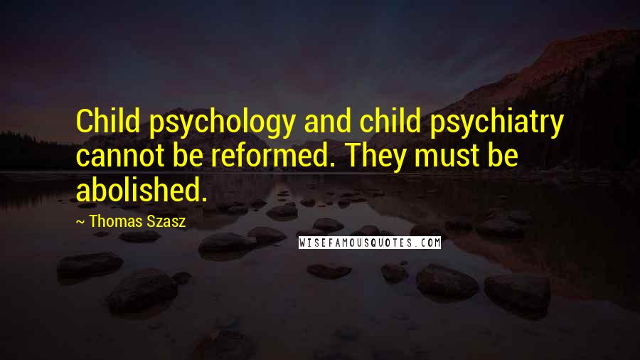 Thomas Szasz Quotes: Child psychology and child psychiatry cannot be reformed. They must be abolished.