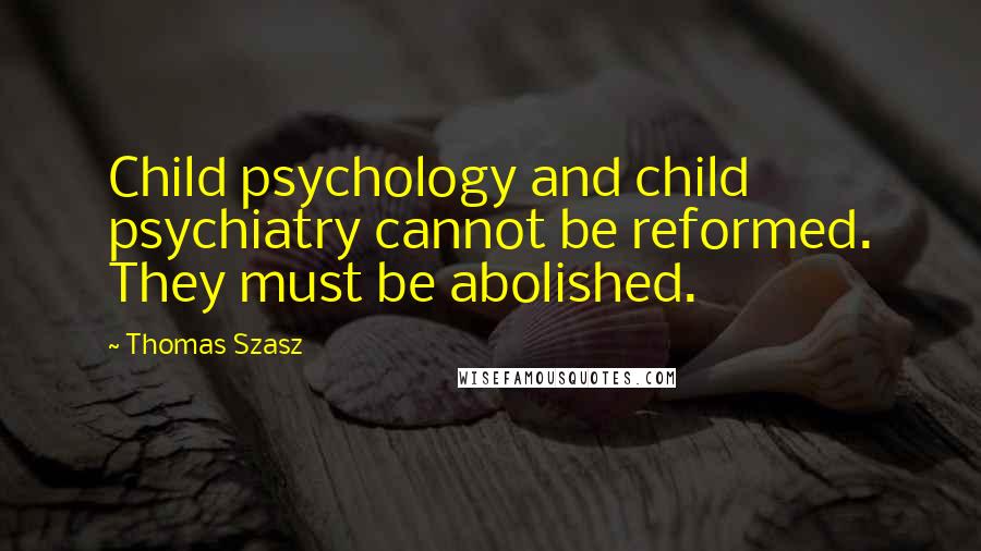 Thomas Szasz Quotes: Child psychology and child psychiatry cannot be reformed. They must be abolished.