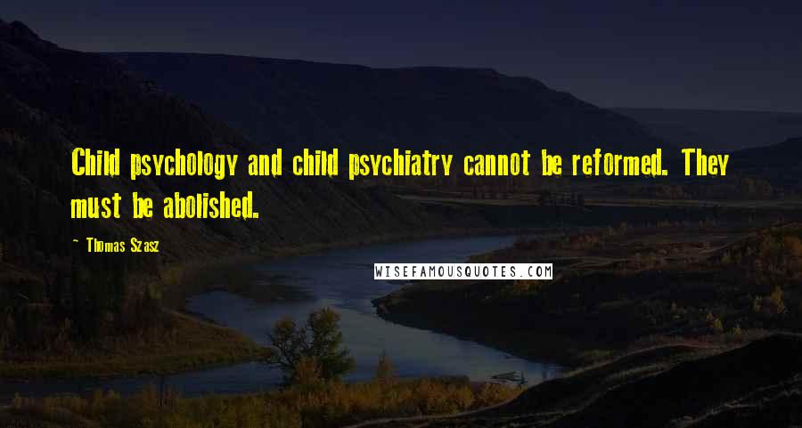 Thomas Szasz Quotes: Child psychology and child psychiatry cannot be reformed. They must be abolished.