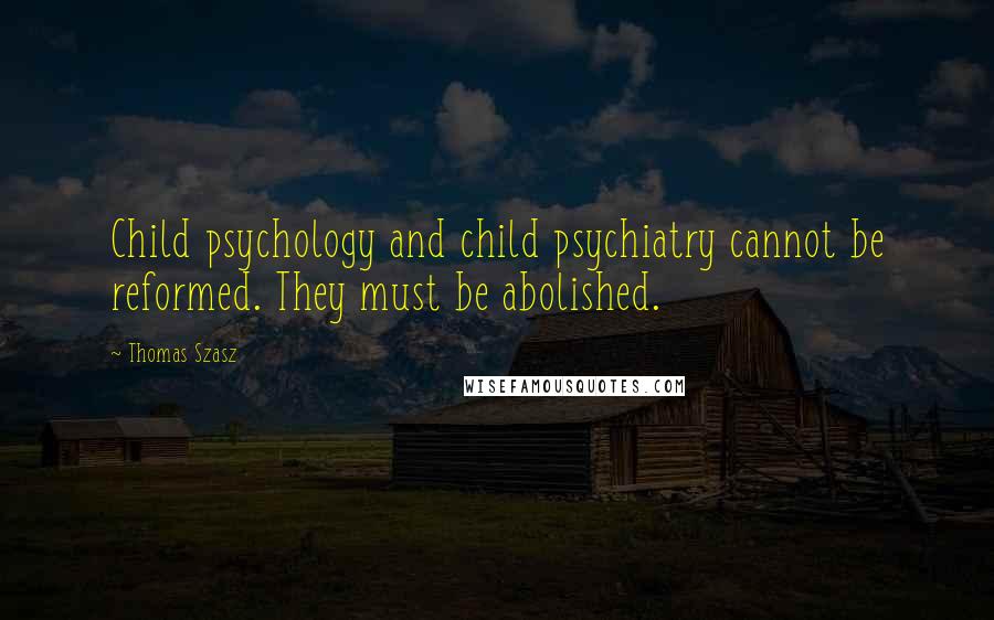 Thomas Szasz Quotes: Child psychology and child psychiatry cannot be reformed. They must be abolished.