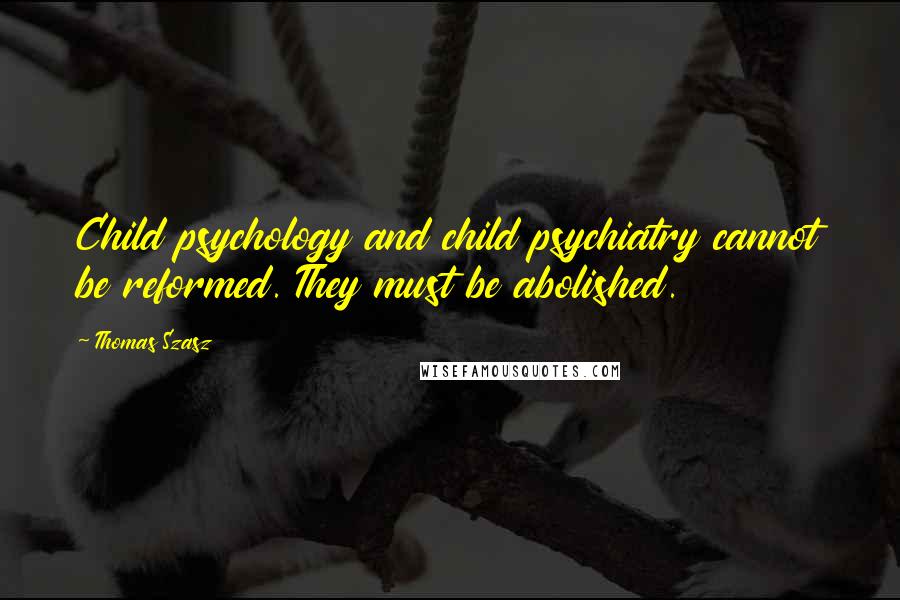Thomas Szasz Quotes: Child psychology and child psychiatry cannot be reformed. They must be abolished.