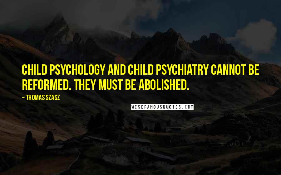 Thomas Szasz Quotes: Child psychology and child psychiatry cannot be reformed. They must be abolished.