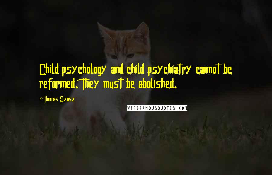 Thomas Szasz Quotes: Child psychology and child psychiatry cannot be reformed. They must be abolished.