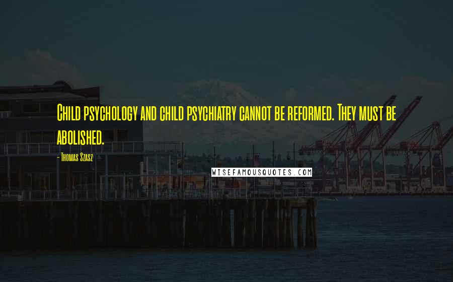 Thomas Szasz Quotes: Child psychology and child psychiatry cannot be reformed. They must be abolished.