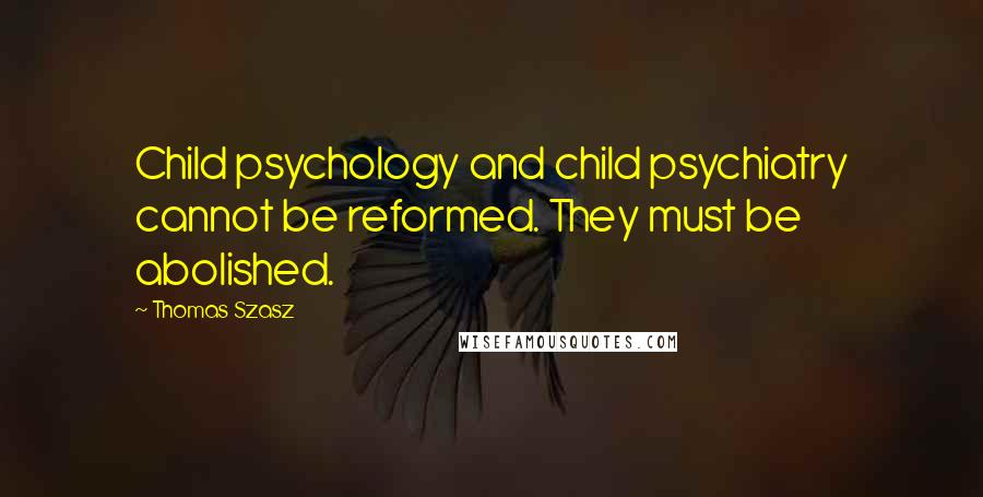 Thomas Szasz Quotes: Child psychology and child psychiatry cannot be reformed. They must be abolished.