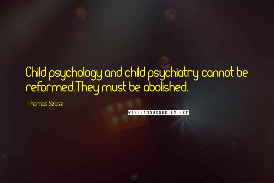 Thomas Szasz Quotes: Child psychology and child psychiatry cannot be reformed. They must be abolished.