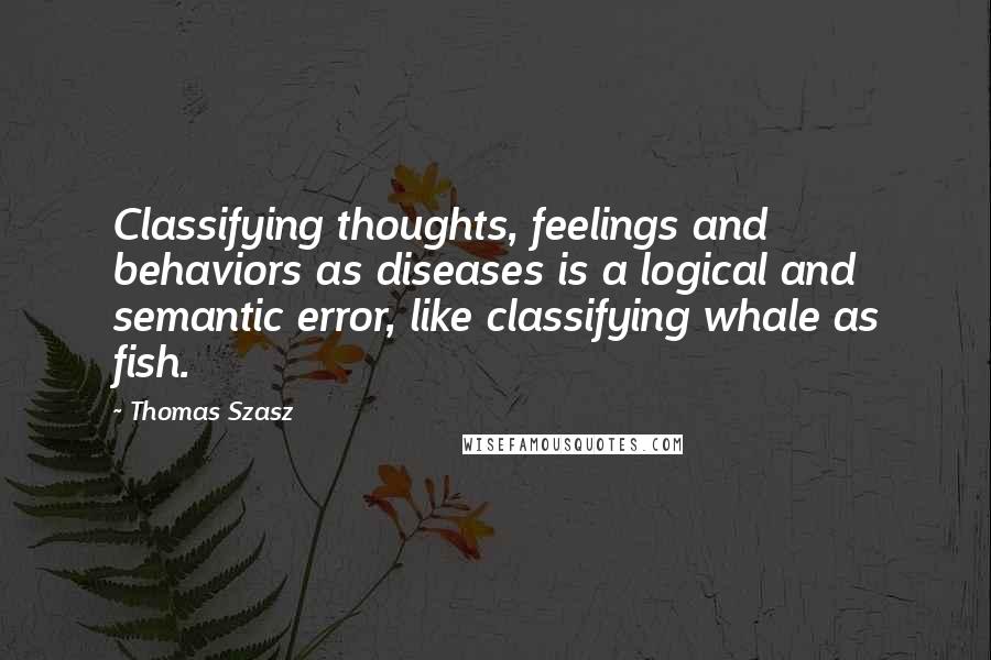 Thomas Szasz Quotes: Classifying thoughts, feelings and behaviors as diseases is a logical and semantic error, like classifying whale as fish.