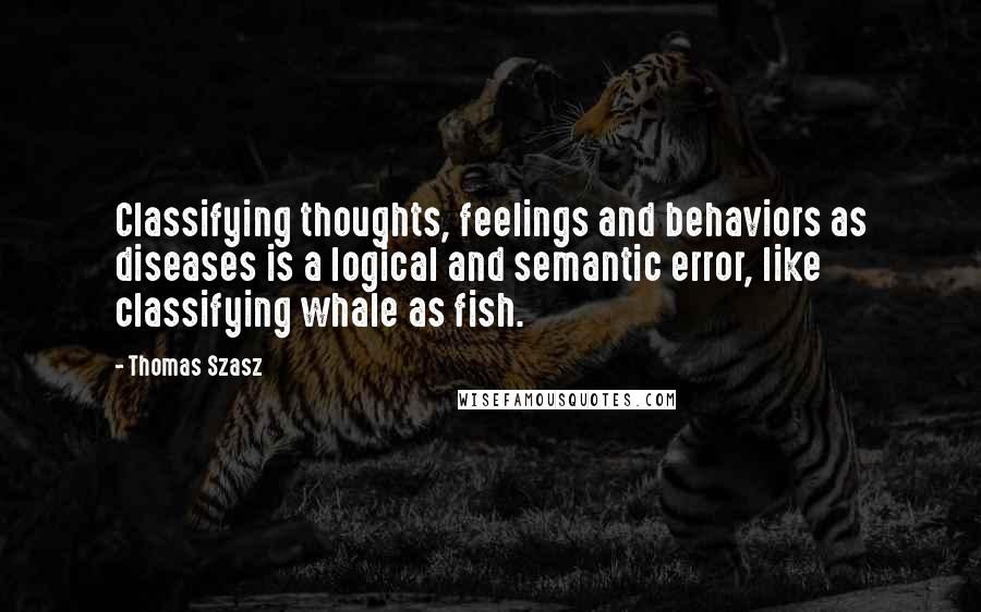 Thomas Szasz Quotes: Classifying thoughts, feelings and behaviors as diseases is a logical and semantic error, like classifying whale as fish.