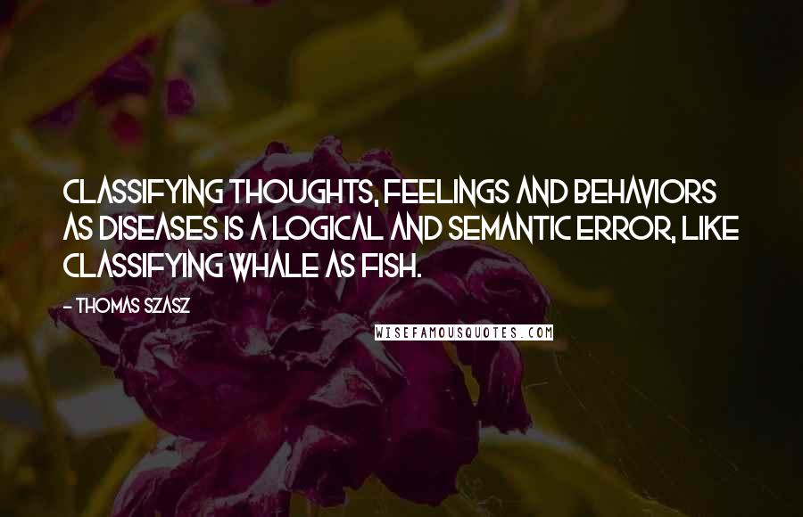 Thomas Szasz Quotes: Classifying thoughts, feelings and behaviors as diseases is a logical and semantic error, like classifying whale as fish.