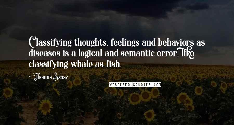 Thomas Szasz Quotes: Classifying thoughts, feelings and behaviors as diseases is a logical and semantic error, like classifying whale as fish.